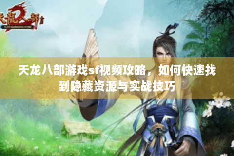 天龙八部游戏sf视频攻略，如何快速找到隐藏资源与实战技巧