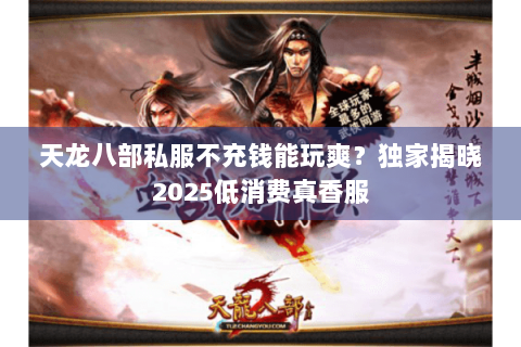 天龙八部私服不充钱能玩爽?独家揭晓2025低消费真香服 天龙八部私服不充钱能玩爽?独家揭晓2025低消费真香服
