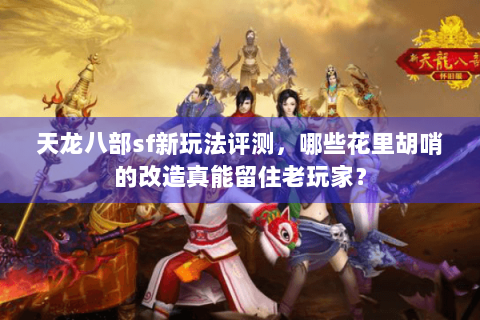 天龙八部sf新玩法评测，哪些花里胡哨的改造真能留住老玩家？