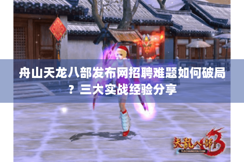 舟山天龙八部发布网招聘难题如何破局?三大实战经验分享 舟山天龙八部发布网招聘难题如何破局?三大实战经验分享