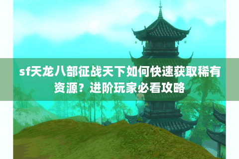 sf天龙八部征战天下如何快速获取稀有资源?进阶玩家必看攻略 sf天龙八部征战天下如何快速获取稀有资源?进阶玩家必看攻略