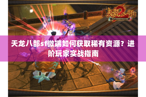 天龙八部sf微端如何获取稀有资源？进阶玩家实战指南