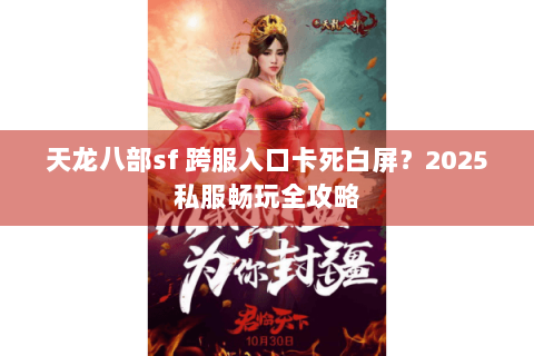 天龙八部sf 跨服入口卡死白屏？2025私服畅玩全攻略