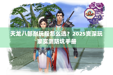 天龙八部耐玩服怎么选?2025资深玩家实测防坑手册 天龙八部耐玩服怎么选?2025资深玩家实测防坑手册