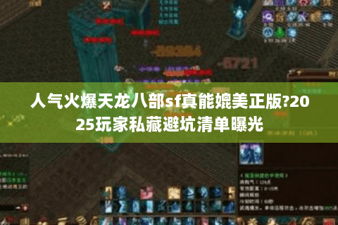 人气火爆天龙八部sf真能媲美正版?2025玩家私藏避坑清单曝光