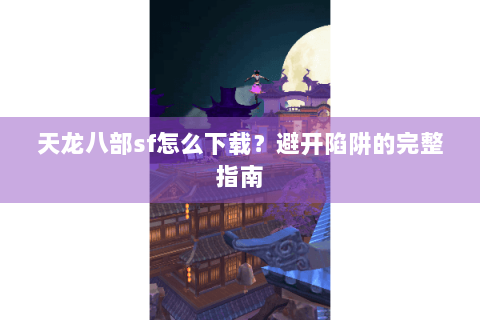 天龙八部sf怎么下载?避开陷阱的完整指南 天龙八部sf怎么下载?避开陷阱的完整指南