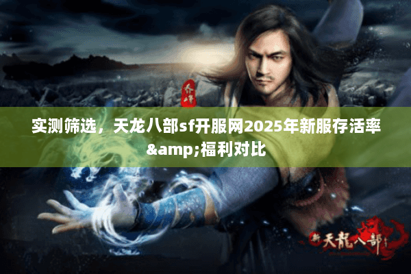 实测筛选,天龙八部sf开服网2025年新服存活率&福利对比 实测筛选,天龙八部sf开服网2025年新服存活率&福利对比