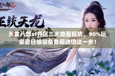 天龙八部sf开区三大隐藏巨坑,90%玩家首日爆装备竟因选错这一步! 天龙八部sf开区三大隐藏巨坑,90%玩家首日爆装备竟因选错这一步!