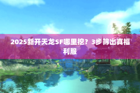 2025新开天龙SF哪里挖？3步筛出真福利服