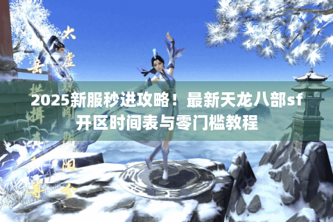 2025新服秒进攻略！最新天龙八部sf开区时间表与零门槛教程