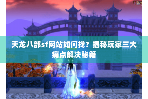 天龙八部sf网站如何找？揭秘玩家三大痛点解决秘籍