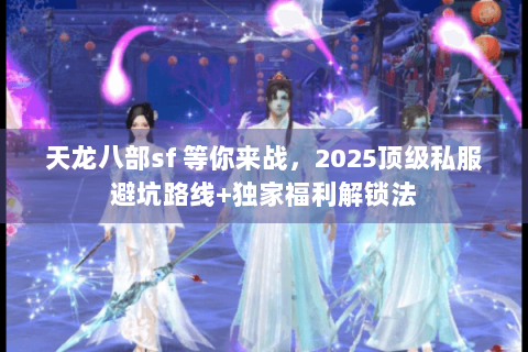 天龙八部sf 等你来战，2025顶级私服避坑路线+独家福利解锁法