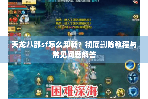 天龙八部sf怎么卸载？彻底删除教程与常见问题解答