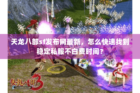 天龙八部sf发布网最新，怎么快速找到稳定私服不白费时间？
