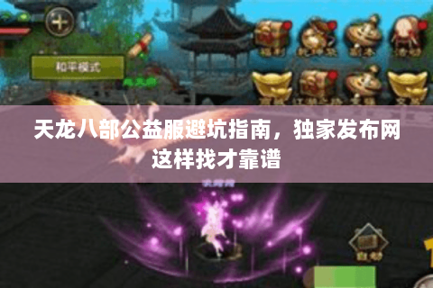 天龙八部公益服避坑指南，独家发布网这样找才靠谱