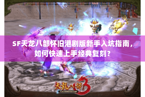 SF天龙八部怀旧港剧版新手入坑指南，如何快速上手经典复刻？