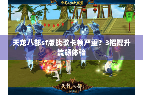 天龙八部sf版战歌卡顿严重?3招提升流畅体验 天龙八部sf版战歌卡顿严重?3招提升流畅体验