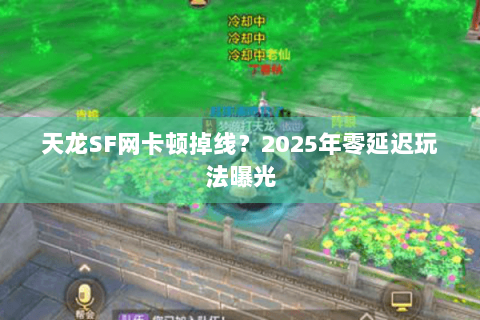 天龙SF网卡顿掉线?2025年零延迟玩法曝光 天龙SF网卡顿掉线?2025年零延迟玩法曝光