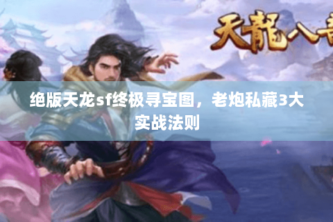 绝版天龙sf终极寻宝图，老炮私藏3大实战法则
