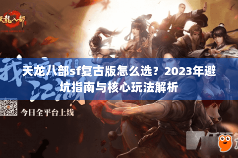 天龙八部sf复古版怎么选?2023年避坑指南与核心玩法解析 天龙八部sf复古版怎么选?2023年避坑指南与核心玩法解析