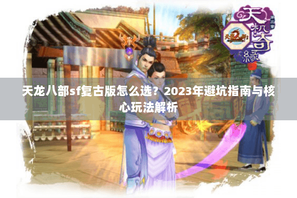 天龙八部sf复古版怎么选?2023年避坑指南与核心玩法解析 天龙八部sf复古版怎么选?2023年避坑指南与核心玩法解析
