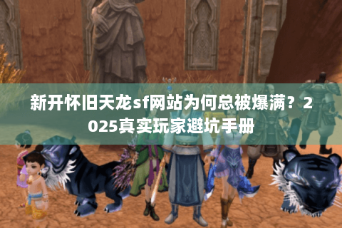 新开怀旧天龙sf网站为何总被爆满?2025真实玩家避坑手册 新开怀旧天龙sf网站为何总被爆满?2025真实玩家避坑手册