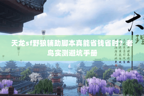 天龙sf野狼辅助脚本真能省钱省时？老鸟实测避坑手册