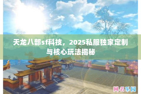 天龙八部sf科技,2025私服独家定制与核心玩法揭秘 天龙八部sf科技,2025私服独家定制与核心玩法揭秘