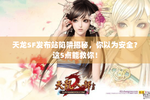 天龙SF发布站陷阱揭秘，你以为安全？这5点能救你！