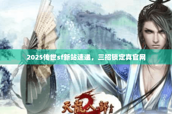 2025传世sf新站速递，三招锁定真官网