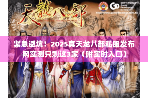 紧急避坑！2025真天龙八部私服发布网实测只剩这3家（附实时入口）