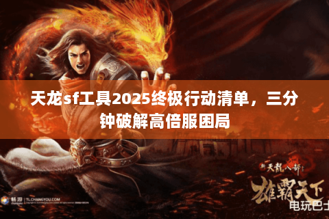 天龙sf工具2025终极行动清单,三分钟破解高倍服困局 天龙sf工具2025终极行动清单,三分钟破解高倍服困局