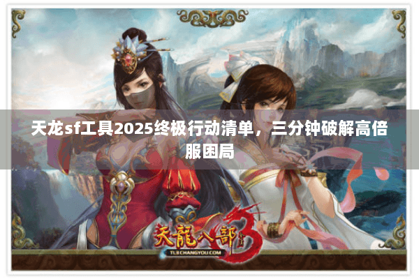 天龙sf工具2025终极行动清单,三分钟破解高倍服困局 天龙sf工具2025终极行动清单,三分钟破解高倍服困局