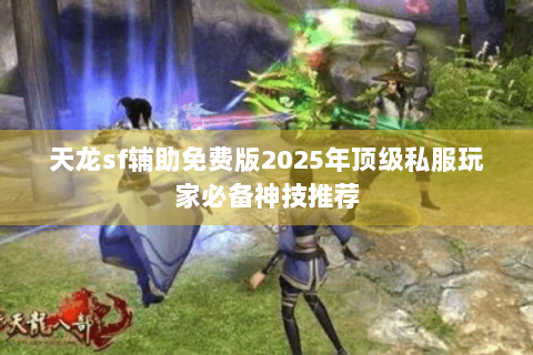 天龙sf辅助免费版2025年顶级私服玩家必备神技推荐