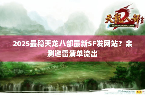 2025最稳天龙八部最新SF发网站?亲测避雷清单流出 2025最稳天龙八部最新SF发网站?亲测避雷清单流出