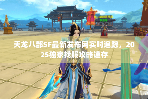 天龙八部SF最新发布网实时追踪,2025独家找服攻略速存 天龙八部SF最新发布网实时追踪,2025独家找服攻略速存