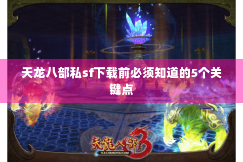 天龙八部私sf下载前必须知道的5个关键点