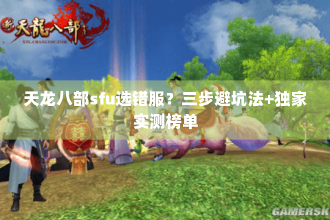 天龙八部sfu选错服？三步避坑法+独家实测榜单