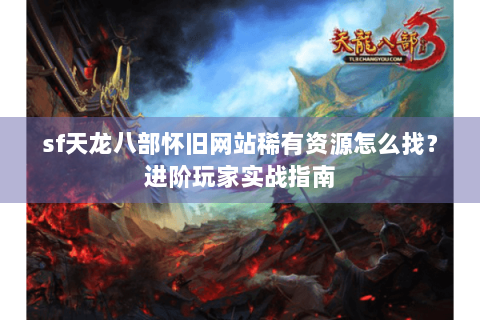 sf天龙八部怀旧网站稀有资源怎么找?进阶玩家实战指南 sf天龙八部怀旧网站稀有资源怎么找?进阶玩家实战指南