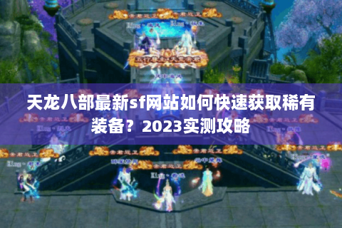 天龙八部最新sf网站如何快速获取稀有装备？2023实测攻略