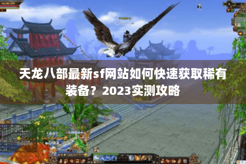 天龙八部最新sf网站如何快速获取稀有装备？2023实测攻略