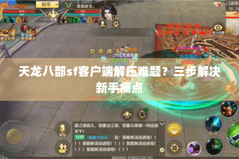 天龙八部sf客户端解压难题？三步解决新手痛点