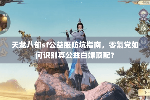 天龙八部sf公益服防坑指南,零氪党如何识别真公益白嫖顶配? 天龙八部sf公益服防坑指南,零氪党如何识别真公益白嫖顶配?