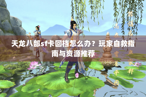 天龙八部sf卡回档怎么办？玩家自救指南与资源推荐