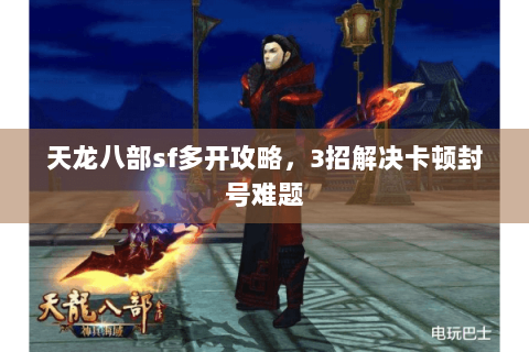 天龙八部sf多开攻略，3招解决卡顿封号难题