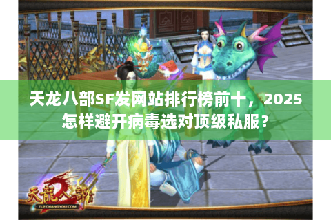 天龙八部SF发网站排行榜前十，2025怎样避开病毒选对顶级私服？