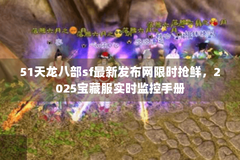 51天龙八部sf最新发布网限时抢鲜,2025宝藏服实时监控手册 51天龙八部sf最新发布网限时抢鲜,2025宝藏服实时监控手册