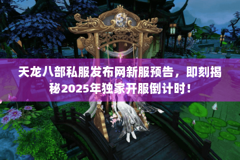 天龙八部私服发布网新服预告，即刻揭秘2025年独家开服倒计时！