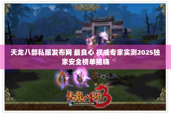 天龙八部私服发布网 最良心 权威专家实测2025独家安全榜单揭晓 天龙八部私服发布网 最良心 权威专家实测2025独家安全榜单揭晓