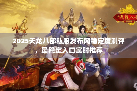 2025天龙八部私服发布网稳定度测评,最稳定入口实时推荐 2025天龙八部私服发布网稳定度测评,最稳定入口实时推荐